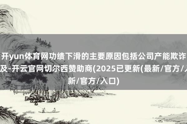开yun体育网功绩下滑的主要原因包括公司产能欺诈率不及-开云官网切尔西赞助商(2025已更新(最新/官方/入口)