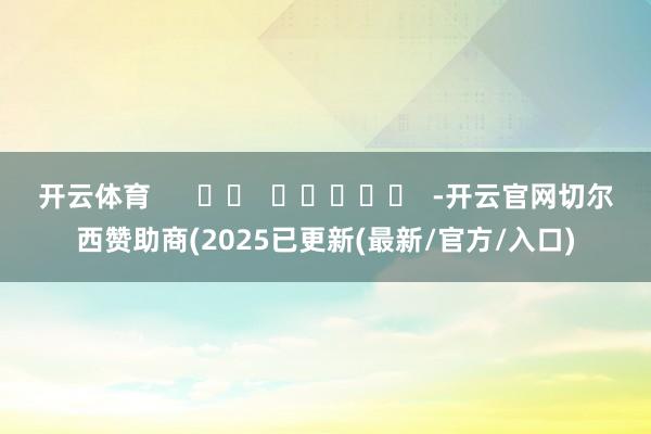 开云体育      		  					  -开云官网切尔西赞助商(2025已更新(最新/官方/入口)