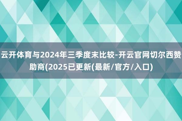云开体育与2024年三季度末比较-开云官网切尔西赞助商(2025已更新(最新/官方/入口)