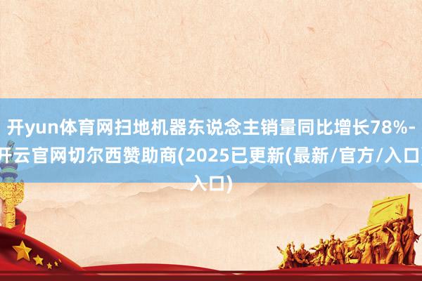 开yun体育网扫地机器东说念主销量同比增长78%-开云官网切尔西赞助商(2025已更新(最新/官方/入口)