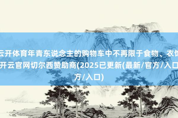 云开体育年青东说念主的购物车中不再限于食物、衣饰-开云官网切尔西赞助商(2025已更新(最新/官方/入口)