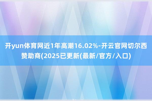 开yun体育网近1年高潮16.02%-开云官网切尔西赞助商(2025已更新(最新/官方/入口)