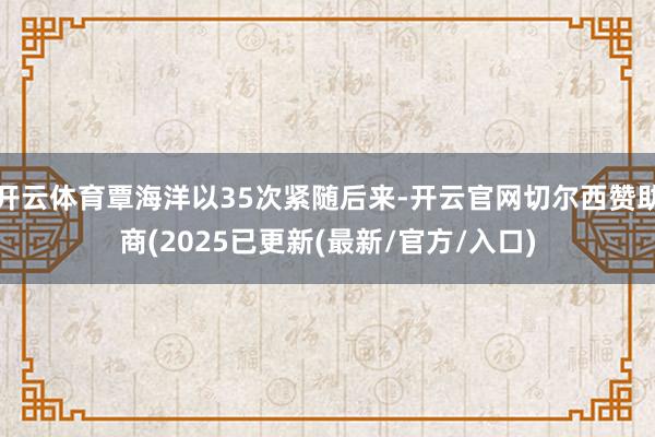 开云体育覃海洋以35次紧随后来-开云官网切尔西赞助商(2025已更新(最新/官方/入口)