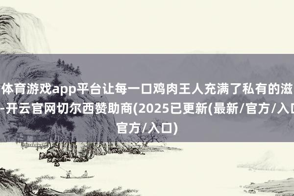 体育游戏app平台让每一口鸡肉王人充满了私有的滋味-开云官网切尔西赞助商(2025已更新(最新/官方/入口)