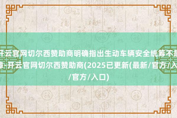 开云官网切尔西赞助商明确指出生动车辆安全统筹不是保障-开云官网切尔西赞助商(2025已更新(最新/官方/入口)