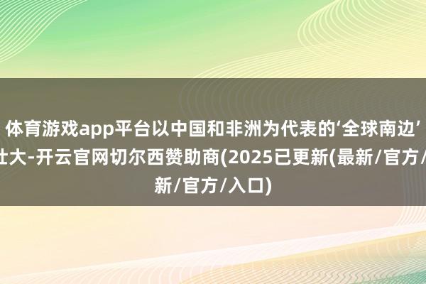 体育游戏app平台以中国和非洲为代表的‘全球南边’卓然壮大-开云官网切尔西赞助商(2025已更新(最新/官方/入口)