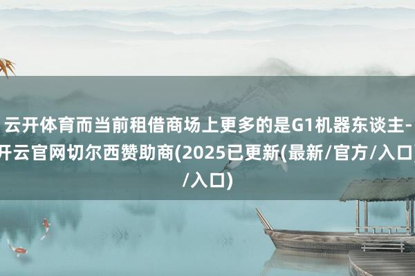 云开体育而当前租借商场上更多的是G1机器东谈主-开云官网切尔西赞助商(2025已更新(最新/官方/入口)