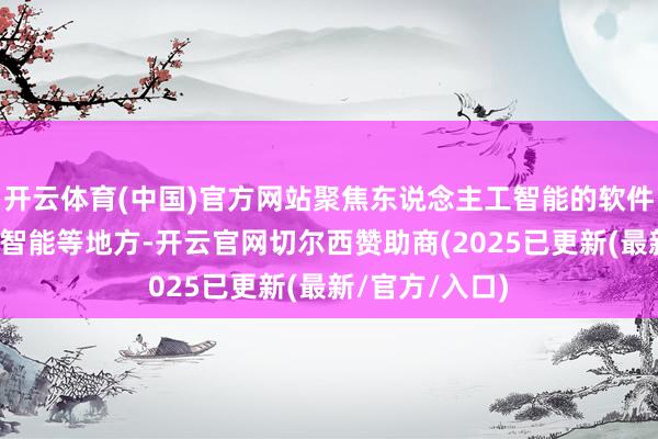 开云体育(中国)官方网站聚焦东说念主工智能的软件、硬件、具身智能等地方-开云官网切尔西赞助商(2025已更新(最新/官方/入口)