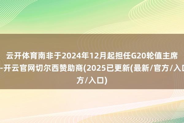 云开体育南非于2024年12月起担任G20轮值主席国-开云官网切尔西赞助商(2025已更新(最新/官方/入口)
