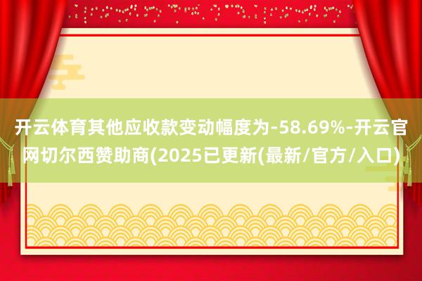 开云体育其他应收款变动幅度为-58.69%-开云官网切尔西赞助商(2025已更新(最新/官方/入口)