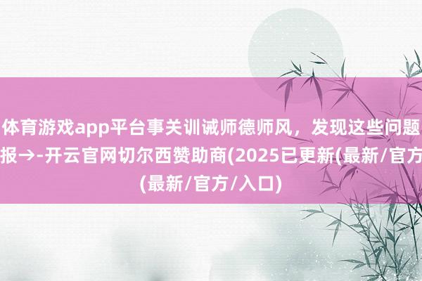 体育游戏app平台事关训诫师德师风，发现这些问题，请举报→-开云官网切尔西赞助商(2025已更新(最新/官方/入口)