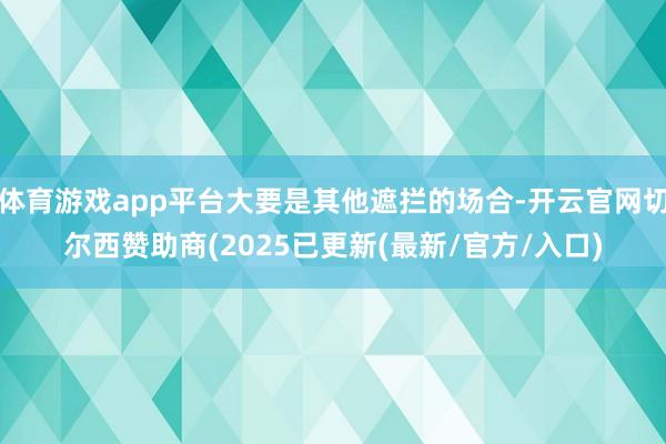 体育游戏app平台大要是其他遮拦的场合-开云官网切尔西赞助商(2025已更新(最新/官方/入口)