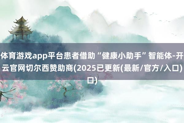 体育游戏app平台患者借助“健康小助手”智能体-开云官网切尔西赞助商(2025已更新(最新/官方/入口)