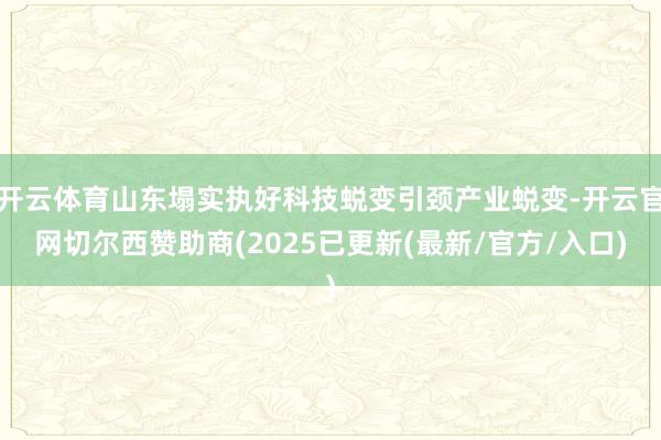 开云体育山东塌实执好科技蜕变引颈产业蜕变-开云官网切尔西赞助商(2025已更新(最新/官方/入口)