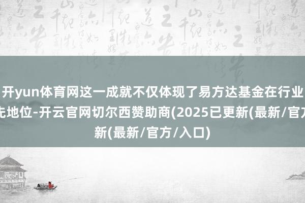 开yun体育网这一成就不仅体现了易方达基金在行业内的当先地位-开云官网切尔西赞助商(2025已更新(最新/官方/入口)