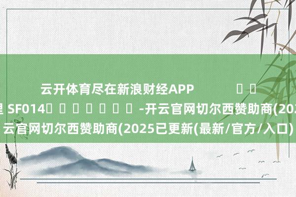云开体育尽在新浪财经APP            						职守剪辑：刘万里 SF014							-开云官网切尔西赞助商(2025已更新(最新/官方/入口)