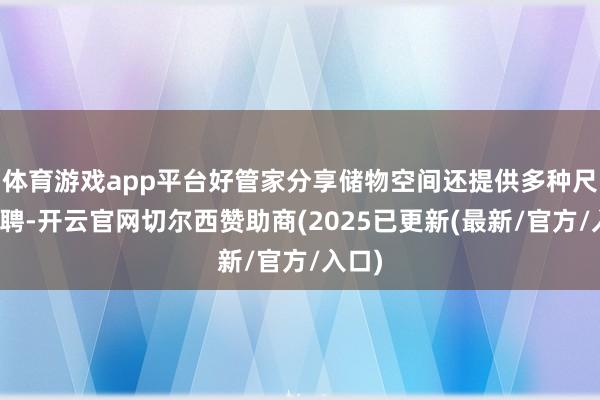 体育游戏app平台好管家分享储物空间还提供多种尺寸礼聘-开云官网切尔西赞助商(2025已更新(最新/官方/入口)