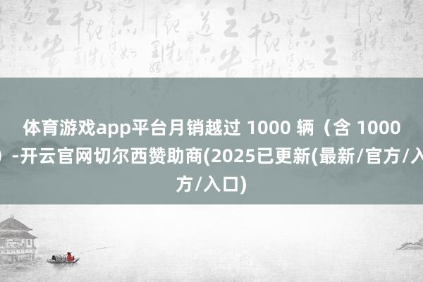 体育游戏app平台月销越过 1000 辆（含 1000 辆）-开云官网切尔西赞助商(2025已更新(最新/官方/入口)