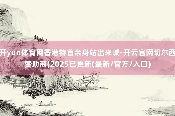 开yun体育网香港特首亲身站出来喊-开云官网切尔西赞助商(2025已更新(最新/官方/入口)