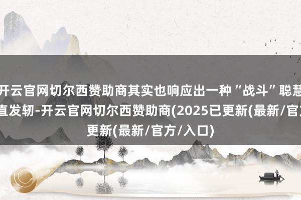 开云官网切尔西赞助商其实也响应出一种“战斗”聪慧——抵挡直发轫-开云官网切尔西赞助商(2025已更新(最新/官方/入口)