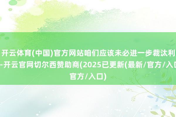 开云体育(中国)官方网站咱们应该未必进一步裁汰利率-开云官网切尔西赞助商(2025已更新(最新/官方/入口)