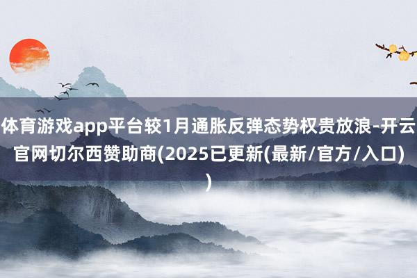 体育游戏app平台较1月通胀反弹态势权贵放浪-开云官网切尔西赞助商(2025已更新(最新/官方/入口)