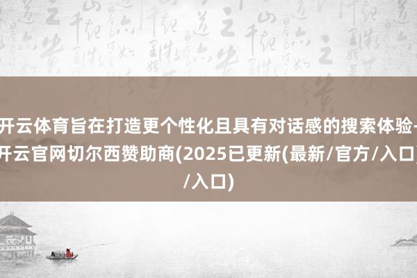 开云体育旨在打造更个性化且具有对话感的搜索体验-开云官网切尔西赞助商(2025已更新(最新/官方/入口)