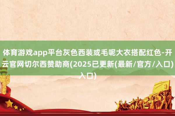体育游戏app平台灰色西装或毛呢大衣搭配红色-开云官网切尔西赞助商(2025已更新(最新/官方/入口)