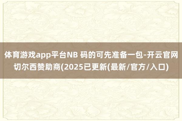 体育游戏app平台NB 码的可先准备一包-开云官网切尔西赞助商(2025已更新(最新/官方/入口)
