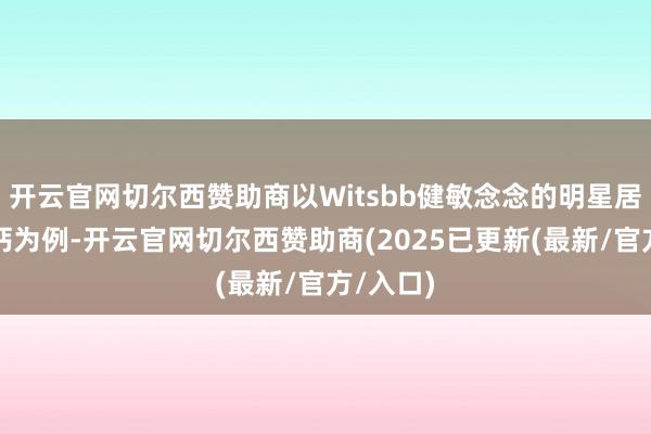 开云官网切尔西赞助商以Witsbb健敏念念的明星居品液体钙为例-开云官网切尔西赞助商(2025已更新(最新/官方/入口)