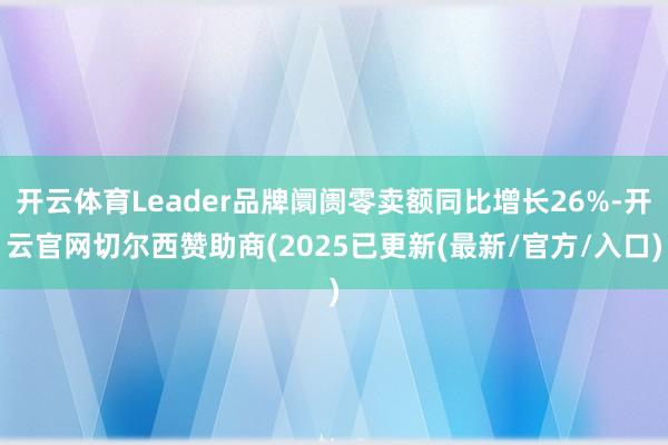 开云体育Leader品牌阛阓零卖额同比增长26%-开云官网切尔西赞助商(2025已更新(最新/官方/入口)