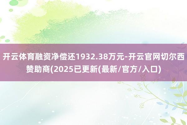 开云体育融资净偿还1932.38万元-开云官网切尔西赞助商(2025已更新(最新/官方/入口)