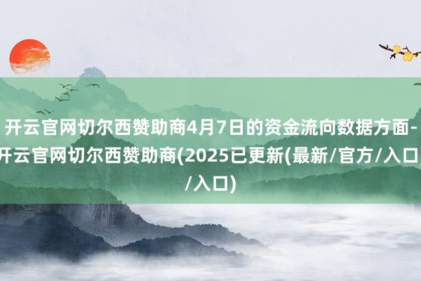 开云官网切尔西赞助商4月7日的资金流向数据方面-开云官网切尔西赞助商(2025已更新(最新/官方/入口)