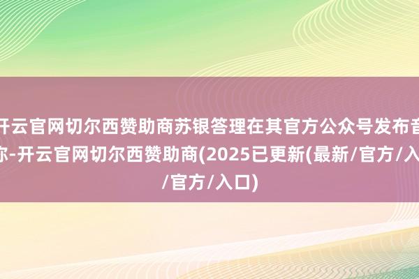 开云官网切尔西赞助商苏银答理在其官方公众号发布音尘称-开云官网切尔西赞助商(2025已更新(最新/官方/入口)