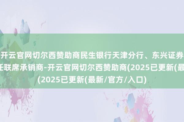 开云官网切尔西赞助商民生银行天津分行、东兴证券和长城证券担任联席承销商-开云官网切尔西赞助商(2025已更新(最新/官方/入口)