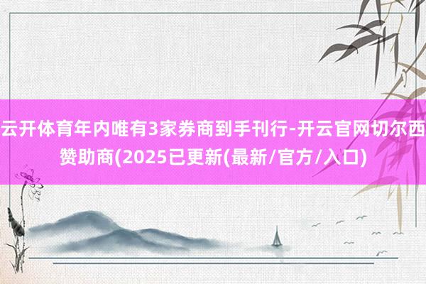 云开体育年内唯有3家券商到手刊行-开云官网切尔西赞助商(2025已更新(最新/官方/入口)