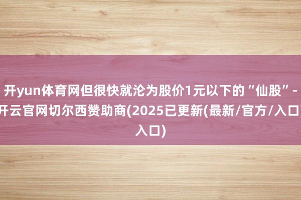 开yun体育网但很快就沦为股价1元以下的“仙股”-开云官网切尔西赞助商(2025已更新(最新/官方/入口)