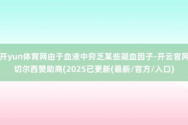 开yun体育网由于血液中穷乏某些凝血因子-开云官网切尔西赞助商(2025已更新(最新/官方/入口)