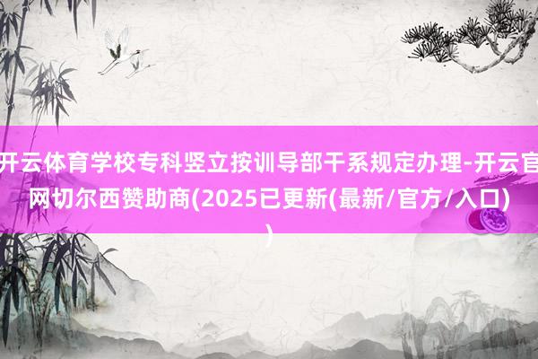 开云体育学校专科竖立按训导部干系规定办理-开云官网切尔西赞助商(2025已更新(最新/官方/入口)