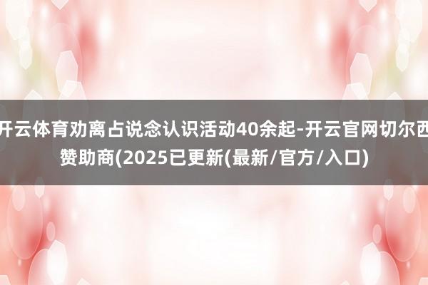 开云体育劝离占说念认识活动40余起-开云官网切尔西赞助商(2025已更新(最新/官方/入口)