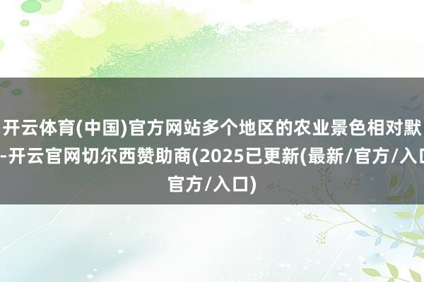 开云体育(中国)官方网站多个地区的农业景色相对默契-开云官网切尔西赞助商(2025已更新(最新/官方/入口)