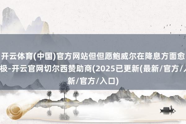开云体育(中国)官方网站但但愿鲍威尔在降息方面愈加积极-开云官网切尔西赞助商(2025已更新(最新/官方/入口)