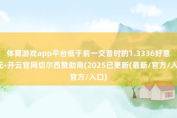 体育游戏app平台低于前一交昔时的1.3336好意思元-开云官网切尔西赞助商(2025已更新(最新/官方/入口)