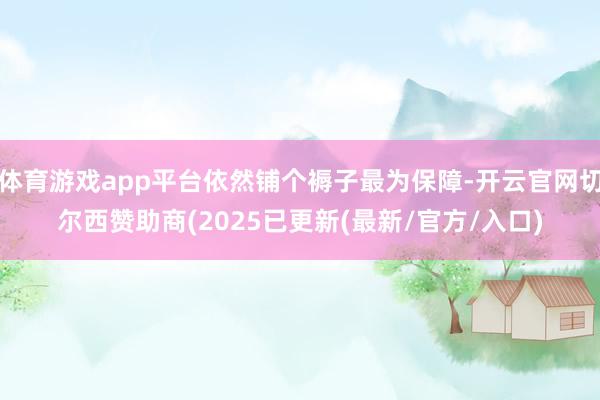 体育游戏app平台依然铺个褥子最为保障-开云官网切尔西赞助商(2025已更新(最新/官方/入口)