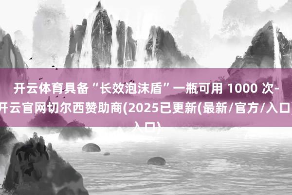 开云体育具备“长效泡沫盾”一瓶可用 1000 次-开云官网切尔西赞助商(2025已更新(最新/官方/入口)