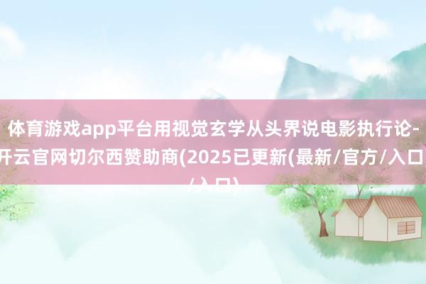 体育游戏app平台用视觉玄学从头界说电影执行论-开云官网切尔西赞助商(2025已更新(最新/官方/入口)