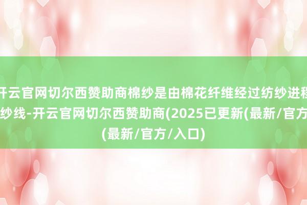 开云官网切尔西赞助商棉纱是由棉花纤维经过纺纱进程制成的纱线-开云官网切尔西赞助商(2025已更新(最新/官方/入口)