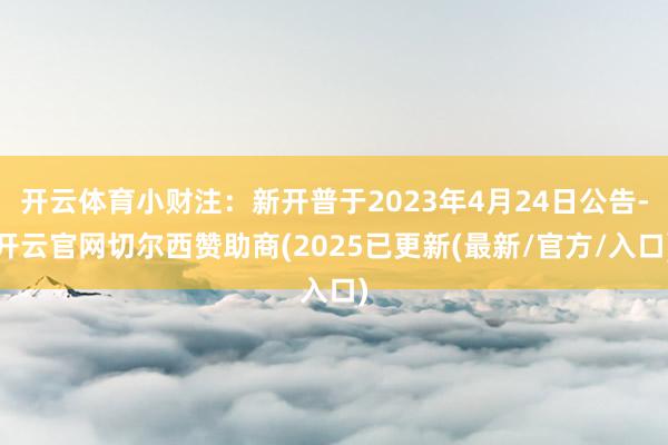 开云体育小财注：新开普于2023年4月24日公告-开云官网切尔西赞助商(2025已更新(最新/官方/入口)