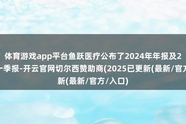 体育游戏app平台鱼跃医疗公布了2024年年报及2025年一季报-开云官网切尔西赞助商(2025已更新(最新/官方/入口)
