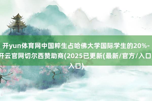 开yun体育网中国粹生占哈佛大学国际学生的20%-开云官网切尔西赞助商(2025已更新(最新/官方/入口)